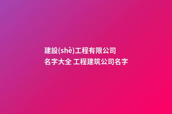 建設(shè)工程有限公司名字大全 工程建筑公司名字-第1張-公司起名-玄機派